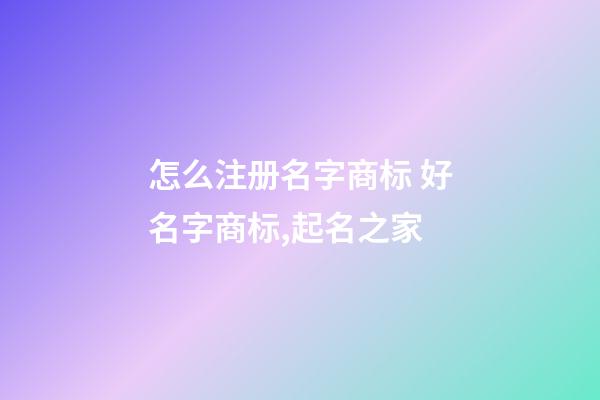 怎么注册名字商标 好名字商标,起名之家-第1张-商标起名-玄机派